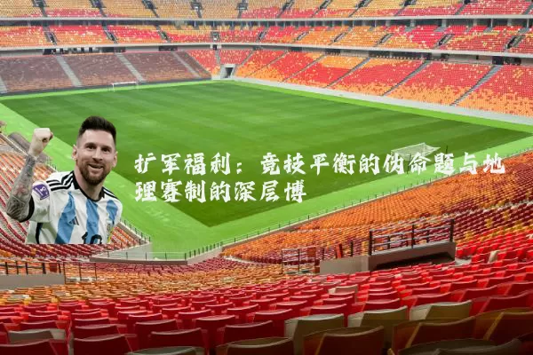 扩军福利:竞技平衡的伪命题与地理赛制的深层博弈