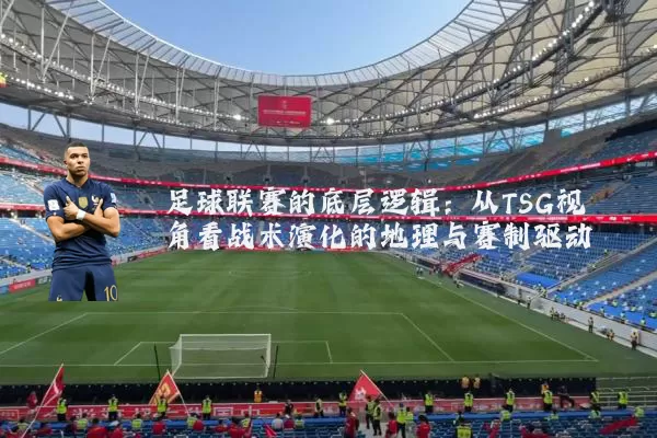 足球联赛的底层逻辑：从TSG视角看战术演化的地理与赛制驱动