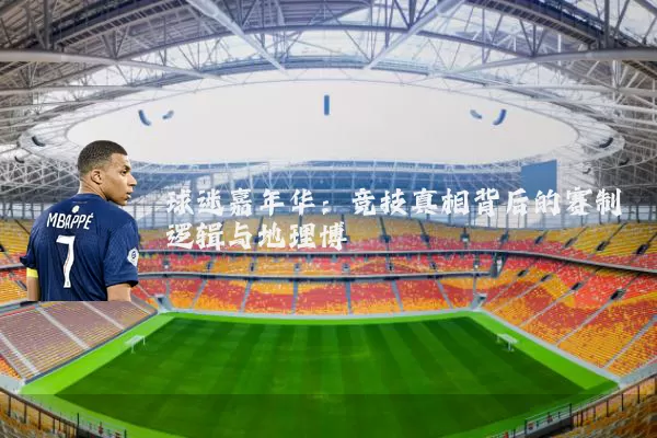 球迷嘉年华:竞技真相背后的赛制逻辑与地理博弈