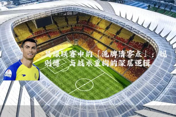 足球联赛中的「洗牌清零点」:规则博弈与战术重构的深层逻辑