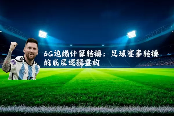 5G边缘计算转播：足球赛事转播的底层逻辑重构
