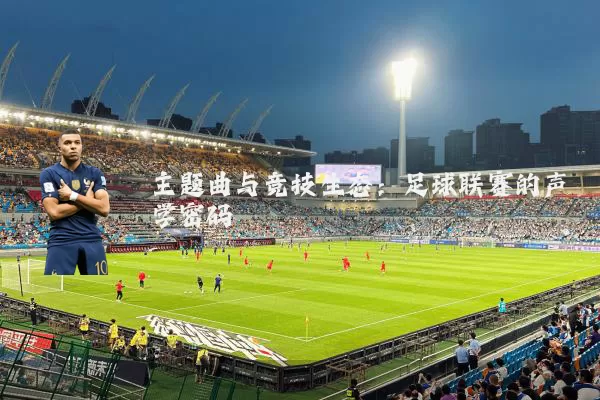 主题曲与竞技生态：足球联赛的声学密码