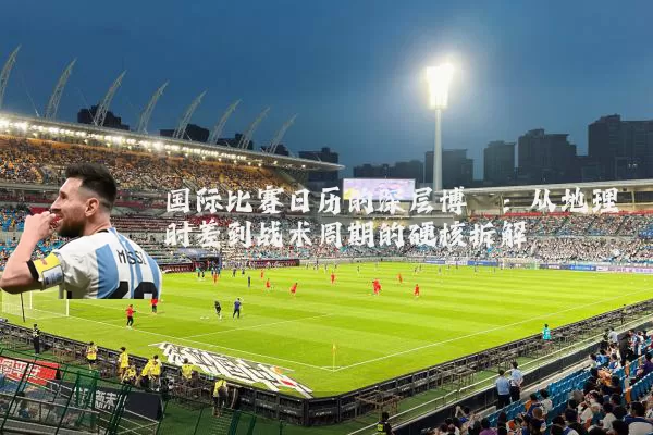 国际比赛日历的深层博弈:从地理时差到战术周期的硬核拆解