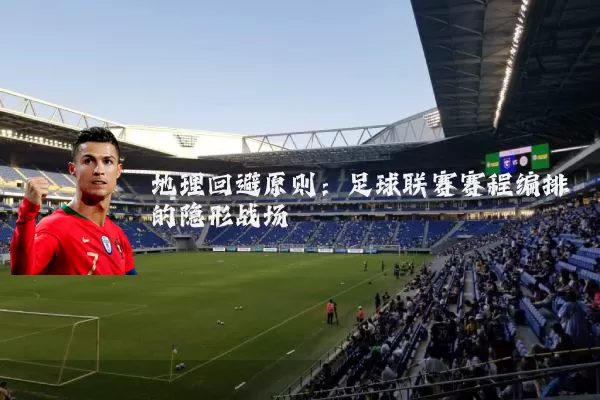 地理回避原则：足球联赛赛程编排的隐形战场