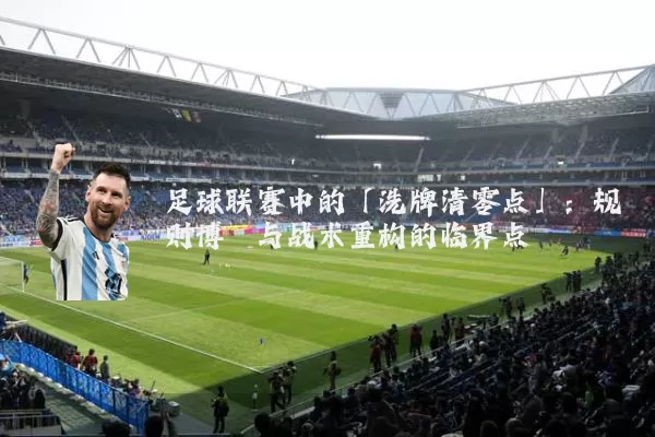 足球联赛中的「洗牌清零点」:规则博弈与战术重构的临界点
