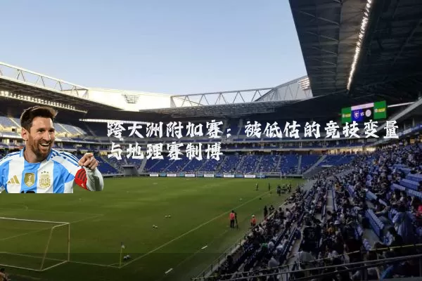 跨大洲附加赛:被低估的竞技变量与地理赛制博弈
