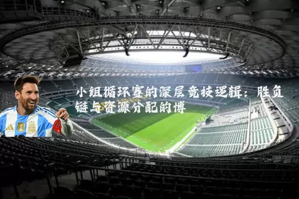 小组循环赛的深层竞技逻辑:胜负链与资源分配的博弈
