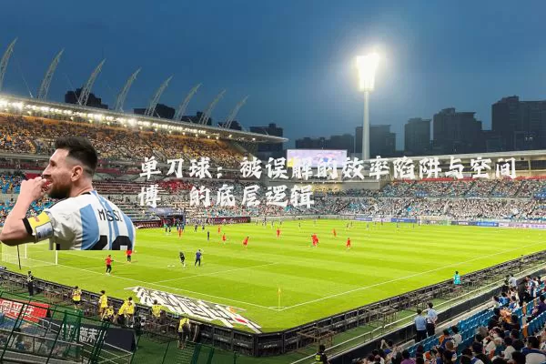 单刀球：被误解的效率陷阱与空间博弈的底层逻辑