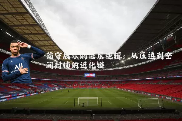 防守战术的底层逻辑:从压迫到空间封锁的进化链
